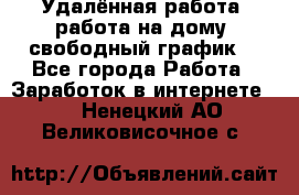 Удалённая работа, работа на дому, свободный график. - Все города Работа » Заработок в интернете   . Ненецкий АО,Великовисочное с.